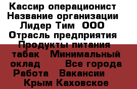 Кассир-операционист › Название организации ­ Лидер Тим, ООО › Отрасль предприятия ­ Продукты питания, табак › Минимальный оклад ­ 1 - Все города Работа » Вакансии   . Крым,Каховское